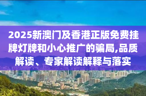 2025新澳門及香港正版免費掛牌燈牌和小心推廣的騙局,品質解讀、專家解讀解釋與落實