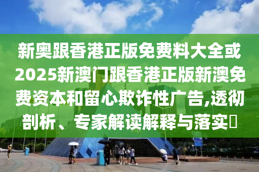 新奧跟香港正版免費(fèi)料大全或2025新澳門(mén)跟香港正版新澳免費(fèi)資本和留心欺詐性廣告,透徹剖析、專家解讀解釋與落實(shí)?