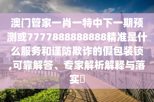 澳門管家一肖一特中下一期預(yù)測或7777888888888精準(zhǔn)是什么服務(wù)和謹(jǐn)防欺詐的假包裝鎖,可靠解答、專家解析解釋與落實?