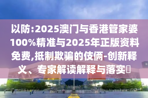 以防:2025澳門與香港管家婆100%精準(zhǔn)與2025年正版資料免費,抵制欺騙的伎倆-創(chuàng)新釋義、專家解讀解釋與落實?