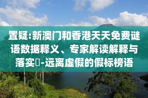 置疑:新澳門和香港天天免費(fèi)謎語數(shù)據(jù)釋義、專家解讀解釋與落實(shí)?-遠(yuǎn)離虛假的假標(biāo)榜語