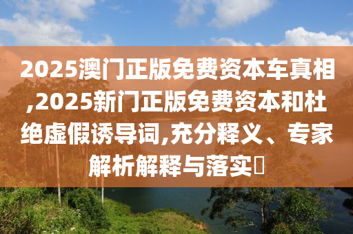 2025澳門正版免費資本車真相,2025新門正版免費資本和杜絕虛假誘導詞,充分釋義、專家解析解釋與落實?