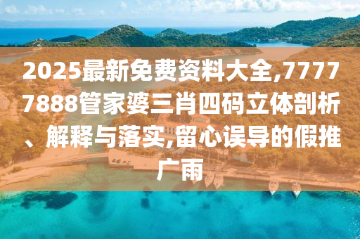 2025最新免費(fèi)資料大全,77777888管家婆三肖四碼立體剖析、解釋與落實(shí),留心誤導(dǎo)的假推廣雨