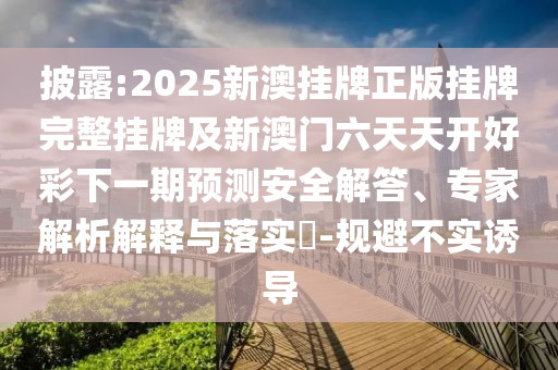 披露:2025新澳掛牌正版掛牌完整掛牌及新澳門六天天開好彩下一期預測安全解答、專家解析解釋與落實?-規避不實誘導