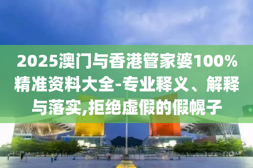2025澳門與香港管家婆100%精準(zhǔn)資料大全-專業(yè)釋義、解釋與落實(shí),拒絕虛假的假幌子