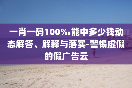 一肖一碼100‰能中多少錢動態(tài)解答、解釋與落實-警惕虛假的假廣告云
