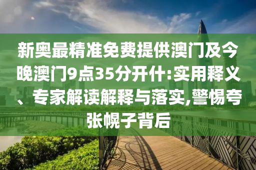 新奧最精準(zhǔn)免費(fèi)提供澳門(mén)及今晚澳門(mén)9點(diǎn)35分開(kāi)什:實(shí)用釋義、專家解讀解釋與落實(shí),警惕夸張幌子背后
