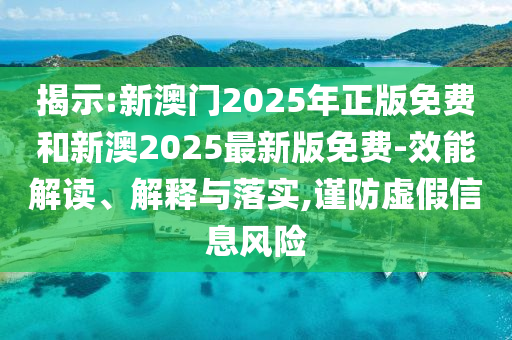 揭示:新澳門2025年正版免費和新澳2025最新版免費-效能解讀、解釋與落實,謹防虛假信息風險