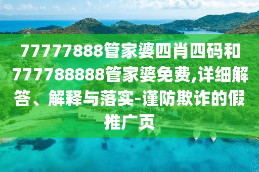 77777888管家婆四肖四碼和777788888管家婆免費,詳細解答、解釋與落實-謹防欺詐的假推廣頁