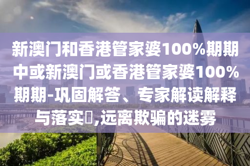 新澳門和香港管家婆100%期期中或新澳門或香港管家婆100%期期-鞏固解答、專家解讀解釋與落實?,遠離欺騙的迷霧
