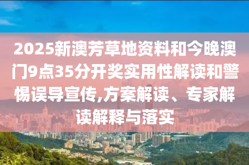 2025新澳芳草地資料和今晚澳門9點35分開獎實用性解讀和警惕誤導宣傳,方案解讀、專家解讀解釋與落實