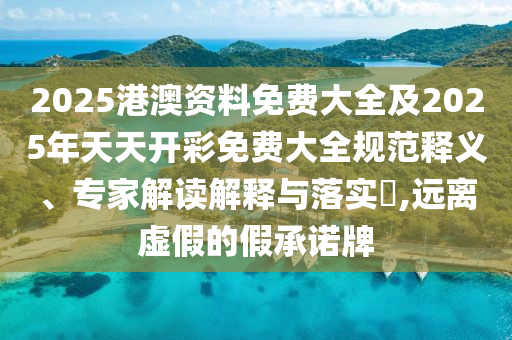 2025港澳資料免費大全及2025年天天開彩免費大全規范釋義、專家解讀解釋與落實?,遠離虛假的假承諾牌