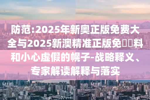 防范:2025年新奧正版免費(fèi)大全與2025新澳精準(zhǔn)正版免費(fèi)資料和小心虛假的幌子-戰(zhàn)略釋義、專家解讀解釋與落實(shí)