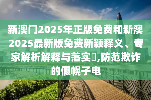 新澳門(mén)2025年正版免費(fèi)和新澳2025最新版免費(fèi)新穎釋義、專(zhuān)家解析解釋與落實(shí)?,防范欺詐的假幌子電