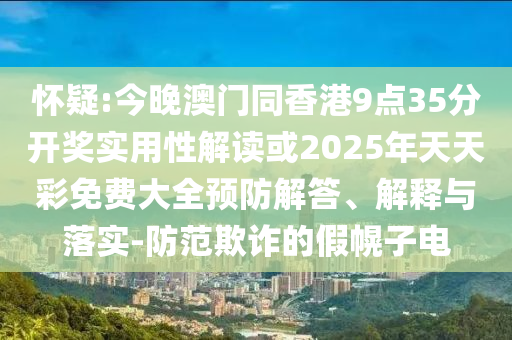 懷疑:今晚澳門同香港9點35分開獎實用性解讀或2025年天天彩免費大全預防解答、解釋與落實-防范欺詐的假幌子電