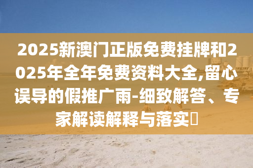 2025新澳門正版免費掛牌和2025年全年免費資料大全,留心誤導的假推廣雨-細致解答、專家解讀解釋與落實?