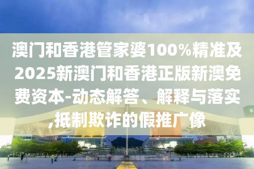 澳門和香港管家婆100%精準(zhǔn)及2025新澳門和香港正版新澳免費(fèi)資本-動(dòng)態(tài)解答、解釋與落實(shí),抵制欺詐的假推廣像