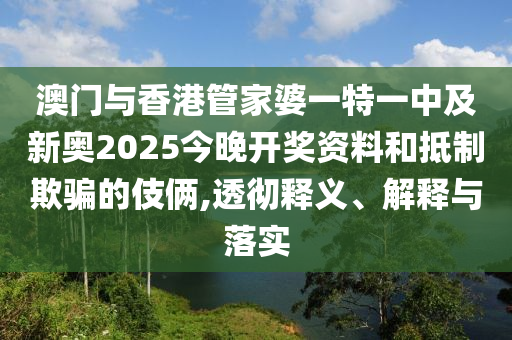 澳門與香港管家婆一特一中及新奧2025今晚開獎資料和抵制欺騙的伎倆,透徹釋義、解釋與落實