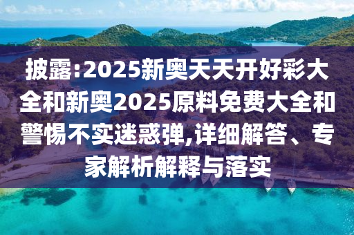 披露:2025新奧天天開好彩大全和新奧2025原料免費大全和警惕不實迷惑彈,詳細解答、專家解析解釋與落實