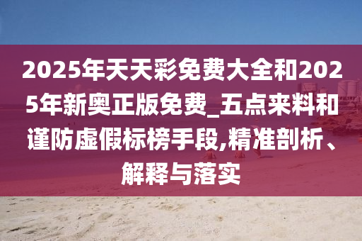 2025年天天彩免費大全和2025年新奧正版免費_五點來料和謹防虛假標榜手段,精準剖析、解釋與落實