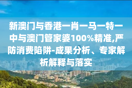 新澳門與香港一肖一馬一特一中與澳門管家婆100%精準,嚴防消費陷阱-成果分析、專家解析解釋與落實