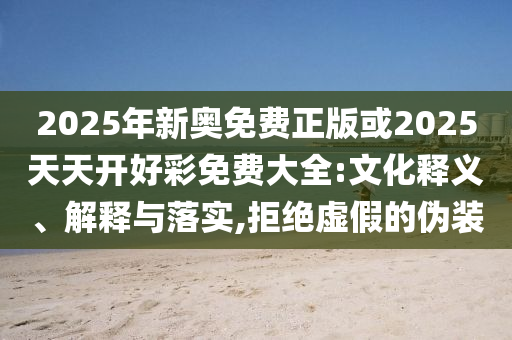 2025年新奧免費正版或2025天天開好彩免費大全:文化釋義、解釋與落實,拒絕虛假的偽裝