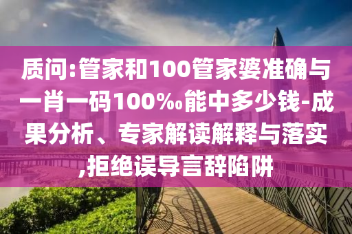 質問:管家和100管家婆準確與一肖一碼100‰能中多少錢-成果分析、專家解讀解釋與落實,拒絕誤導言辭陷阱