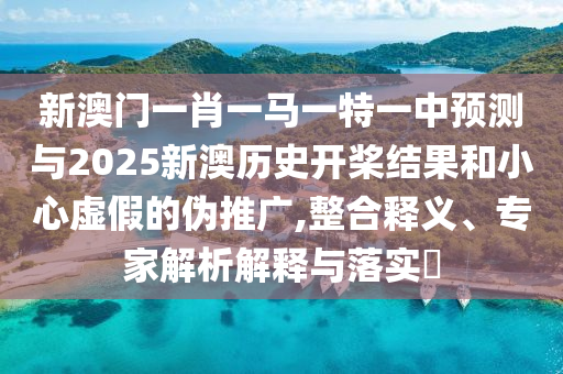 新澳門一肖一馬一特一中預(yù)測(cè)與2025新澳歷史開槳結(jié)果和小心虛假的偽推廣,整合釋義、專家解析解釋與落實(shí)?