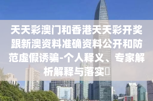 天天彩澳門和香港天天彩開獎跟新澳資料準確資料公開和防范虛假誘騙-個人釋義、專家解析解釋與落實?