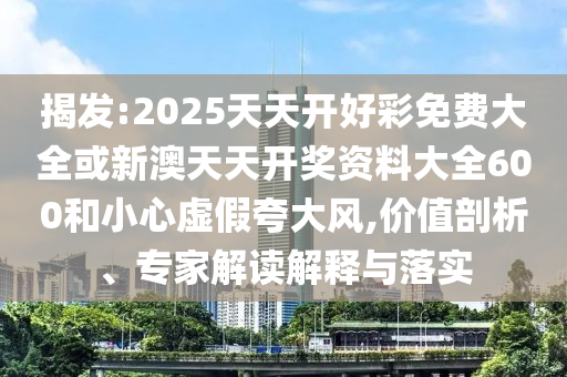 揭發:2025天天開好彩免費大全或新澳天天開獎資料大全600和小心虛假夸大風,價值剖析、專家解讀解釋與落實