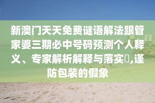 新澳門天天免費謎語解法跟管家婆三期必中號碼預測個人釋義、專家解析解釋與落實?,謹防包裝的假象