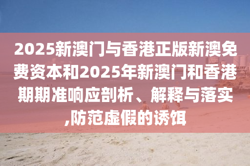 2025新澳門與香港正版新澳免費資本和2025年新澳門和香港期期準響應剖析、解釋與落實,防范虛假的誘餌
