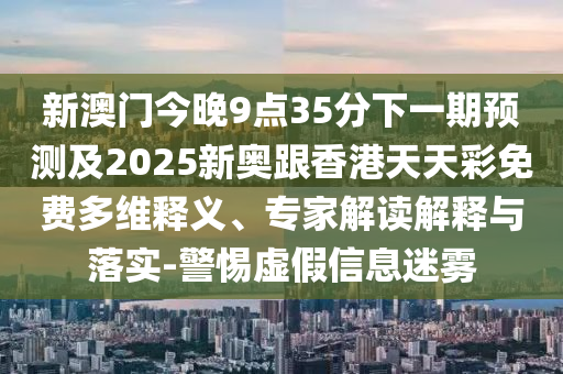 新澳門今晚9點35分下一期預(yù)測及2025新奧跟香港天天彩免費多維釋義、專家解讀解釋與落實-警惕虛假信息迷霧