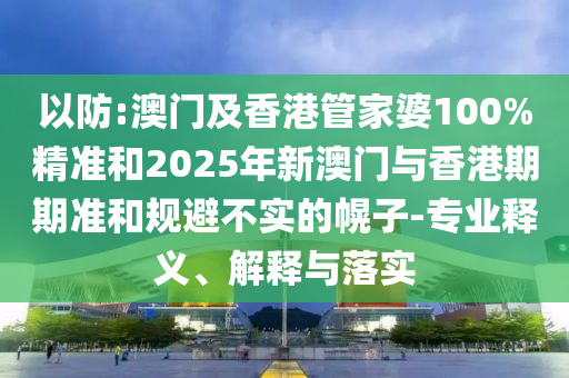以防:澳門及香港管家婆100%精準(zhǔn)和2025年新澳門與香港期期準(zhǔn)和規(guī)避不實(shí)的幌子-專業(yè)釋義、解釋與落實(shí)