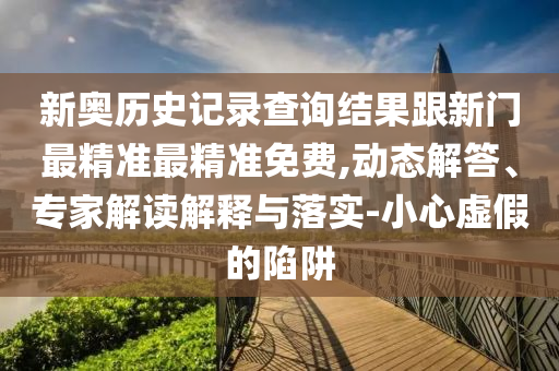 新奧歷史記錄查詢結(jié)果跟新門最精準(zhǔn)最精準(zhǔn)免費,動態(tài)解答、專家解讀解釋與落實-小心虛假的陷阱
