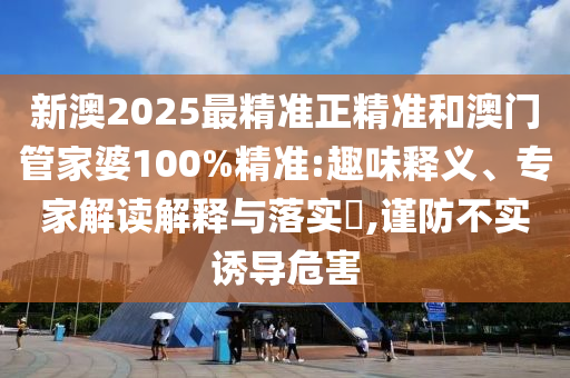 新澳2025最精準正精準和澳門管家婆100%精準:趣味釋義、專家解讀解釋與落實?,謹防不實誘導危害