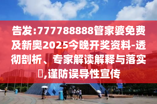 告發(fā):777788888管家婆免費(fèi)及新奧2025今晚開獎(jiǎng)資料-透徹剖析、專家解讀解釋與落實(shí)?,謹(jǐn)防誤導(dǎo)性宣傳