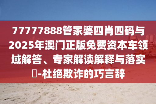 77777888管家婆四肖四碼與2025年澳門正版免費資本車領域解答、專家解讀解釋與落實?-杜絕欺詐的巧言辭