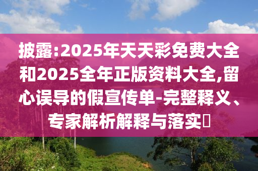 披露:2025年天天彩免費大全和2025全年正版資料大全,留心誤導的假宣傳單-完整釋義、專家解析解釋與落實?