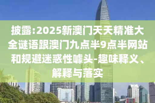 披露:2025新澳門天天精準(zhǔn)大全謎語跟澳門九點(diǎn)半9點(diǎn)半網(wǎng)站和規(guī)避迷惑性噱頭-趣味釋義、解釋與落實(shí)