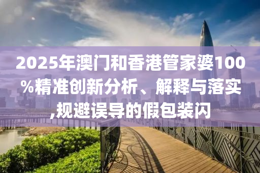 2025年澳門和香港管家婆100%精準創新分析、解釋與落實,規避誤導的假包裝閃