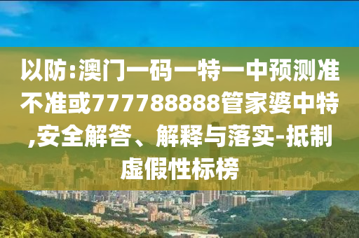 以防:澳門一碼一特一中預測準不準或777788888管家婆中特,安全解答、解釋與落實-抵制虛假性標榜
