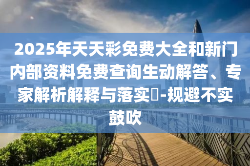 2025年天天彩免費大全和新門內部資料免費查詢生動解答、專家解析解釋與落實?-規避不實鼓吹