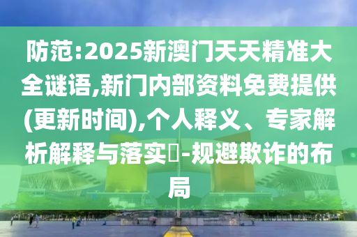 防范:2025新澳門天天精準大全謎語,新門內部資料免費提供(更新時間),個人釋義、專家解析解釋與落實?-規避欺詐的布局