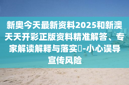 新奧今天最新資料2025和新澳天天開彩正版資料精準解答、專家解讀解釋與落實?-小心誤導宣傳風險