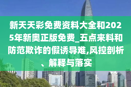 新天天彩免費資料大全和2025年新奧正版免費_五點來料和防范欺詐的假誘導難,風控剖析、解釋與落實