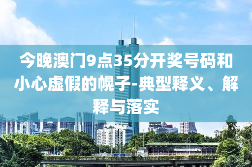 今晚澳門9點35分開獎號碼和小心虛假的幌子-典型釋義、解釋與落實