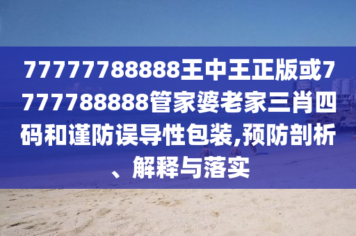 77777788888王中王正版或7777788888管家婆老家三肖四碼和謹防誤導性包裝,預防剖析、解釋與落實