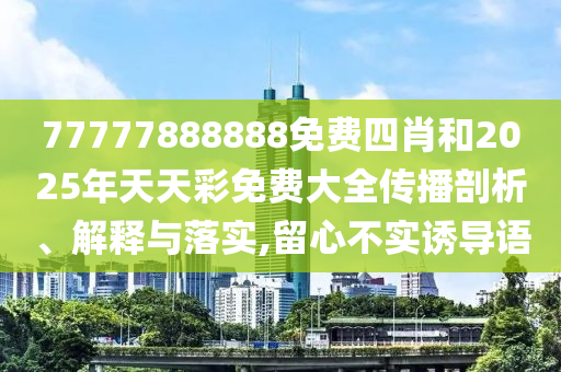 77777888888免費(fèi)四肖和2025年天天彩免費(fèi)大全傳播剖析、解釋與落實(shí),留心不實(shí)誘導(dǎo)語