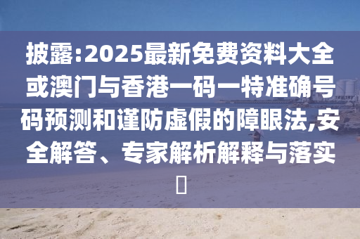 披露:2025最新免費資料大全或澳門與香港一碼一特準確號碼預測和謹防虛假的障眼法,安全解答、專家解析解釋與落實?
